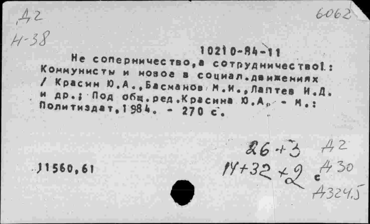 ﻿
ы	Ю210-Я6-Ц
Комнуние ?"ернмчес тво»1 сотрудничество!.: / Красим ю А Т°е * социа^^ижениях и ™ пЛ ? 4СтО’ М,И,,Л|!1те' И.Д.
ДР., Под обц. ред .Красина Ю.А., • к • Политиздат. 1 984. - 270 с’.	’
У 1560,61